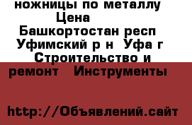 ножницы по металлу › Цена ­ 160 - Башкортостан респ., Уфимский р-н, Уфа г. Строительство и ремонт » Инструменты   